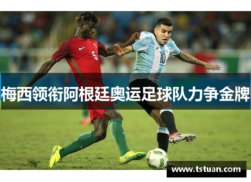 梅西领衔阿根廷奥运足球队力争金牌